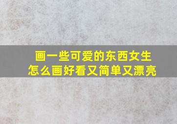 画一些可爱的东西女生怎么画好看又简单又漂亮