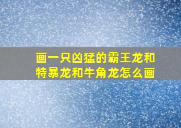 画一只凶猛的霸王龙和特暴龙和牛角龙怎么画