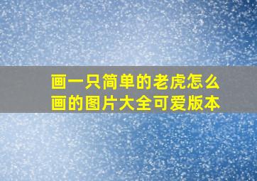 画一只简单的老虎怎么画的图片大全可爱版本