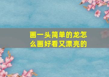 画一头简单的龙怎么画好看又漂亮的