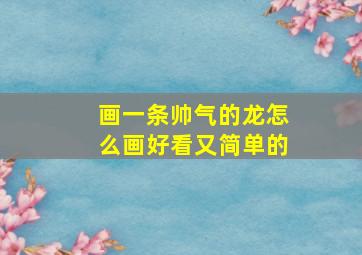 画一条帅气的龙怎么画好看又简单的