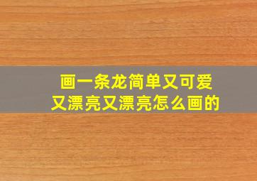 画一条龙简单又可爱又漂亮又漂亮怎么画的