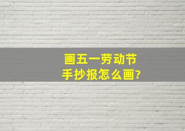 画五一劳动节手抄报怎么画?