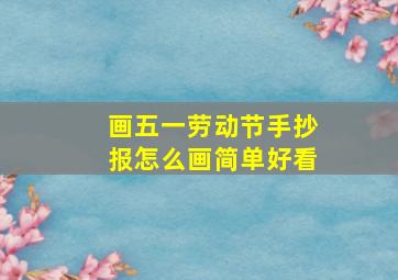 画五一劳动节手抄报怎么画简单好看