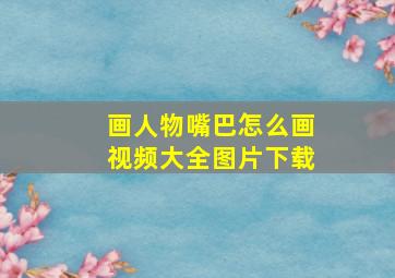 画人物嘴巴怎么画视频大全图片下载