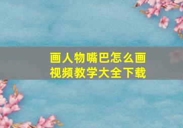 画人物嘴巴怎么画视频教学大全下载