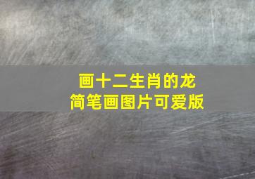 画十二生肖的龙简笔画图片可爱版