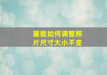 画图如何调整照片尺寸大小不变