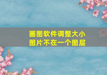 画图软件调整大小图片不在一个图层