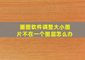 画图软件调整大小图片不在一个图层怎么办