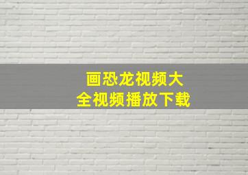 画恐龙视频大全视频播放下载