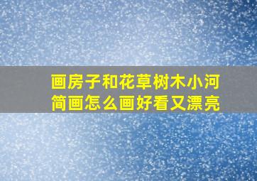 画房子和花草树木小河简画怎么画好看又漂亮