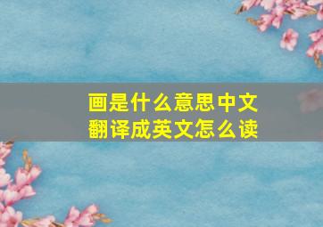 画是什么意思中文翻译成英文怎么读