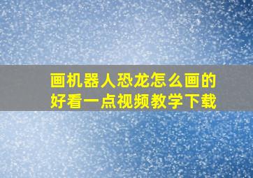 画机器人恐龙怎么画的好看一点视频教学下载