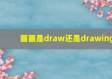 画画是draw还是drawing