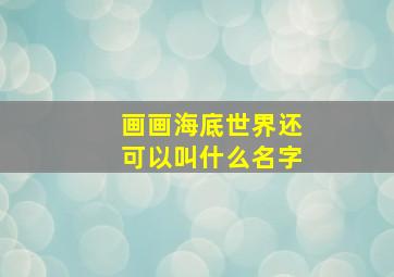 画画海底世界还可以叫什么名字