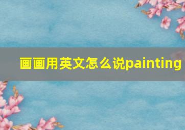 画画用英文怎么说painting