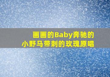 画画的Baby奔驰的小野马带刺的玫瑰原唱