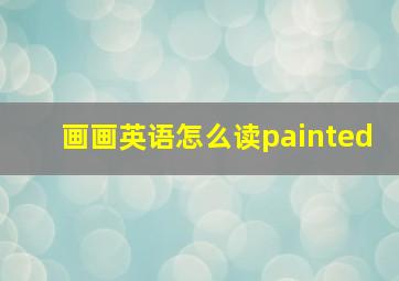 画画英语怎么读painted