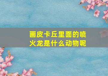 画皮卡丘里面的喷火龙是什么动物呢