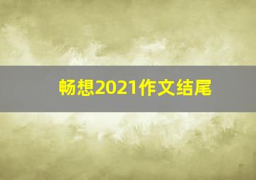 畅想2021作文结尾