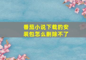 番茄小说下载的安装包怎么删除不了