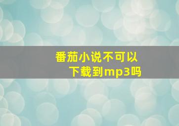 番茄小说不可以下载到mp3吗