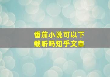 番茄小说可以下载听吗知乎文章