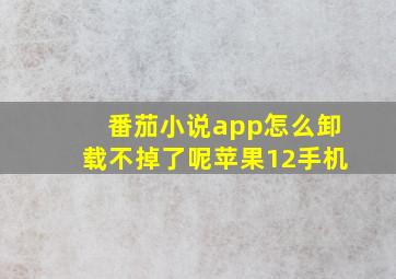 番茄小说app怎么卸载不掉了呢苹果12手机