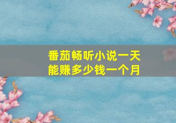 番茄畅听小说一天能赚多少钱一个月