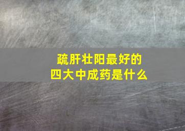 疏肝壮阳最好的四大中成药是什么