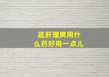 疏肝理脾用什么药好用一点儿