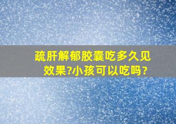 疏肝解郁胶囊吃多久见效果?小孩可以吃吗?