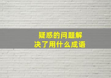 疑惑的问题解决了用什么成语