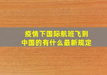 疫情下国际航班飞到中国的有什么最新规定