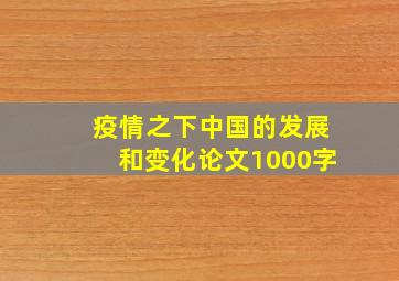 疫情之下中国的发展和变化论文1000字