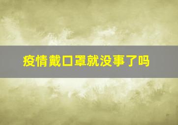 疫情戴口罩就没事了吗