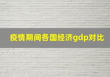 疫情期间各国经济gdp对比