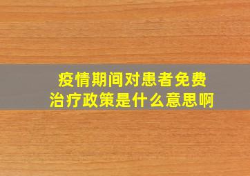 疫情期间对患者免费治疗政策是什么意思啊