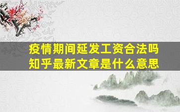 疫情期间延发工资合法吗知乎最新文章是什么意思