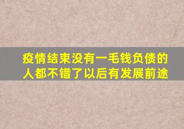 疫情结束没有一毛钱负债的人都不错了以后有发展前途