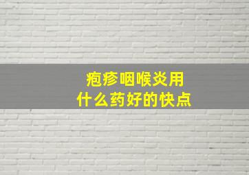 疱疹咽喉炎用什么药好的快点