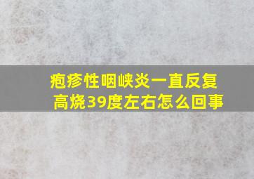 疱疹性咽峡炎一直反复高烧39度左右怎么回事