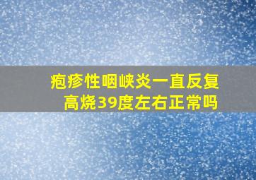 疱疹性咽峡炎一直反复高烧39度左右正常吗