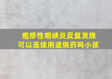 疱疹性咽峡炎反复发烧可以连续用退烧药吗小孩