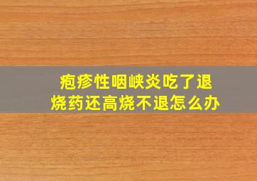 疱疹性咽峡炎吃了退烧药还高烧不退怎么办