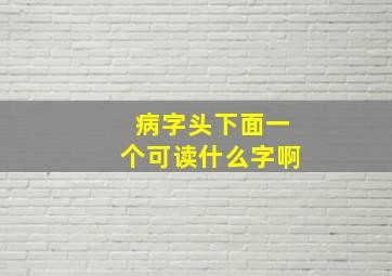 病字头下面一个可读什么字啊