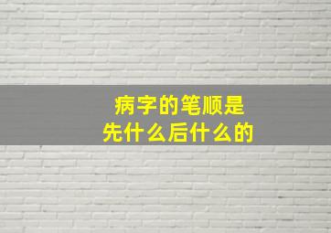 病字的笔顺是先什么后什么的