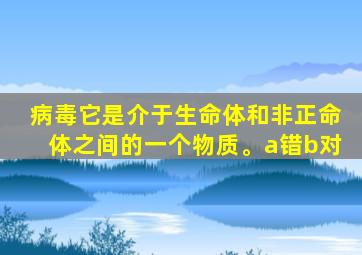 病毒它是介于生命体和非正命体之间的一个物质。a错b对