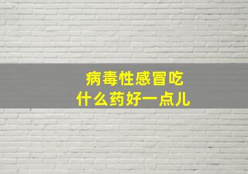 病毒性感冒吃什么药好一点儿